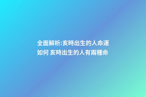 全面解析:亥時出生的人命運如何 亥時出生的人有兩種命-第1張-觀點-玄機派